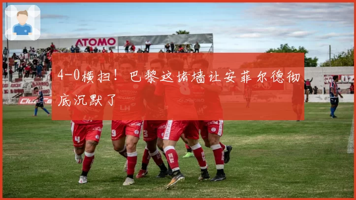 4-0横扫！巴黎这堵墙让安菲尔德彻底沉默了
