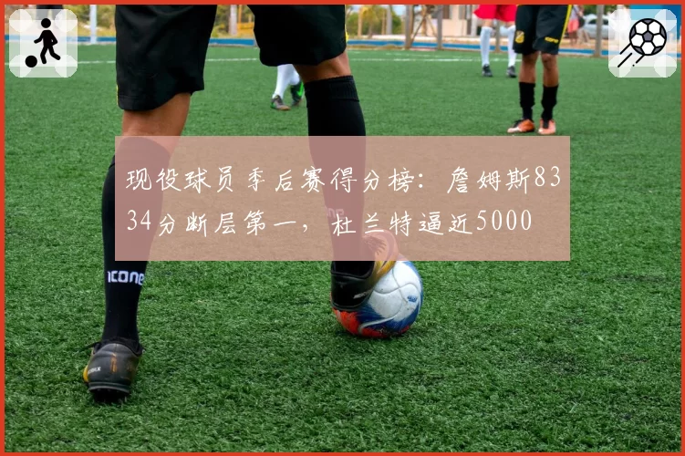 现役球员季后赛得分榜：詹姆斯8334分断层第一，杜兰特逼近5000