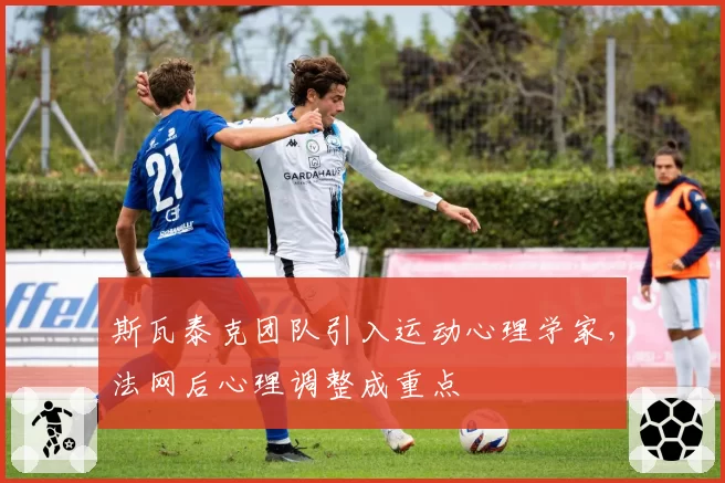 斯瓦泰克团队引入运动心理学家,法网后心理调整成重点