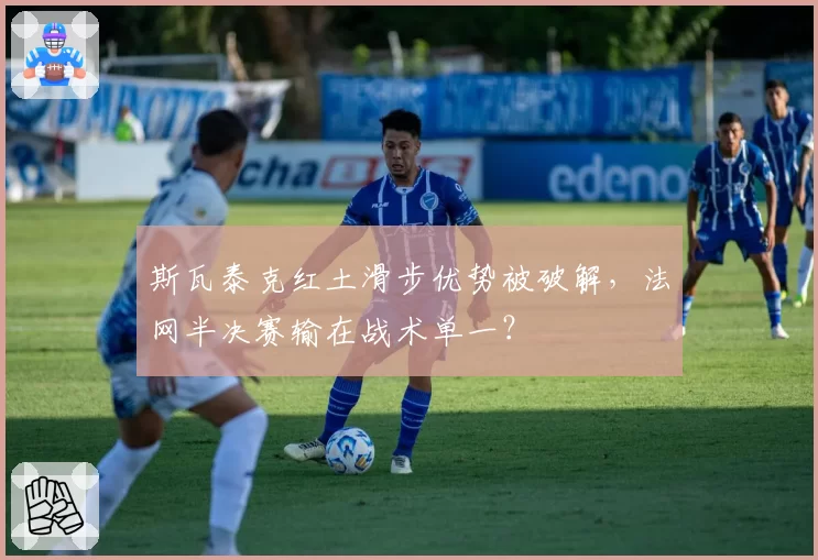 斯瓦泰克红土滑步优势被破解,法网半决赛输在战术单一?