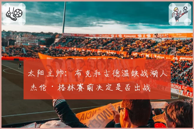 太阳主帅：布克和古德温缺战湖人 杰伦·格林赛前决定是否出战