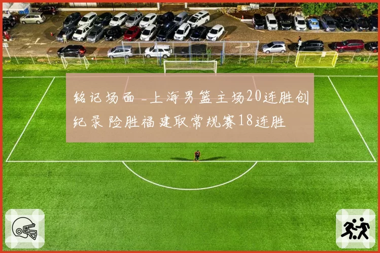 铭记场面 _上海男篮主场20连胜创纪录 险胜福建取常规赛18连胜