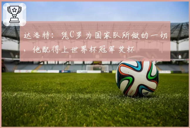 达洛特：凭C罗为国家队所做的一切，他配得上世界杯冠军奖杯