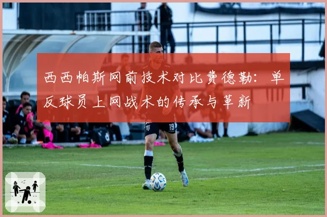 西西帕斯网前技术对比费德勒:单反球员上网战术的传承与革新