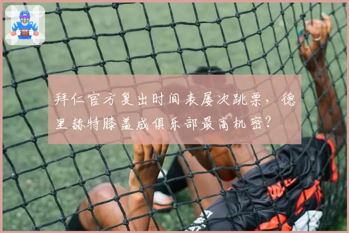 拜仁官方复出时间表屡次跳票,德里赫特膝盖成俱乐部最高机密?