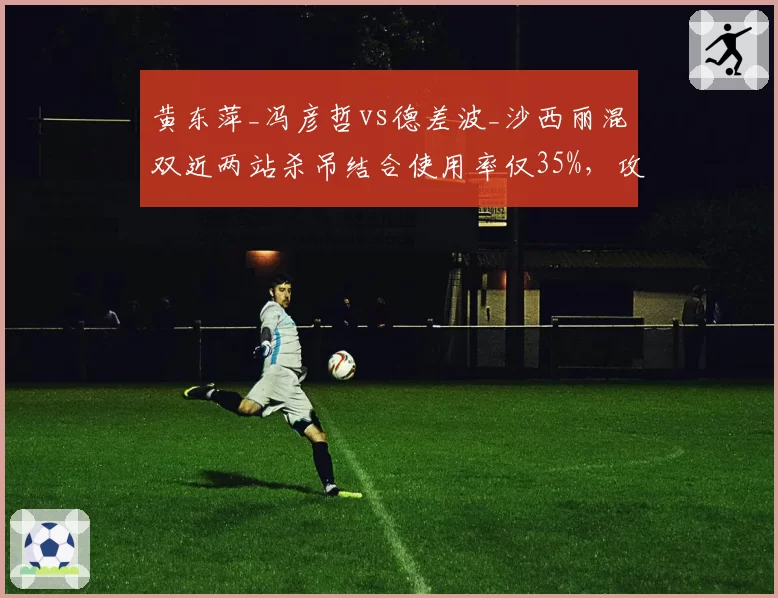 黄东萍_冯彦哲vs德差波_沙西丽混双近两站杀吊结合使用率仅35%,攻防转换效率待提升