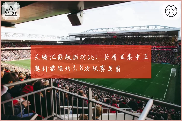 关键拦截数据对比：长春亚泰中卫奥科雷场均3.8次联赛居首
