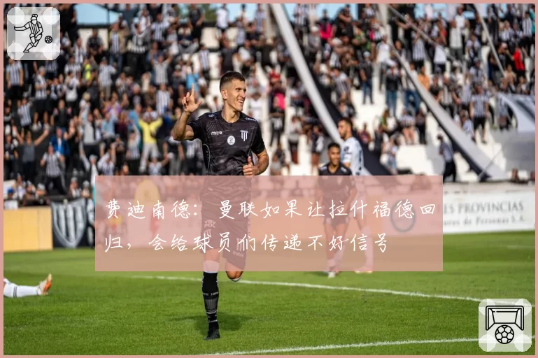 费迪南德:曼联如果让拉什福德回归,会给球员们传递不好信号