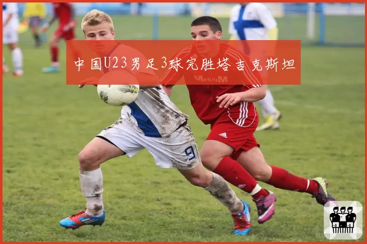 中国U23男足3球完胜塔吉克斯坦