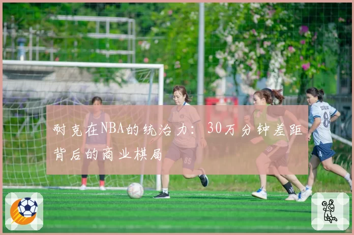 耐克在NBA的统治力：30万分钟差距背后的商业棋局