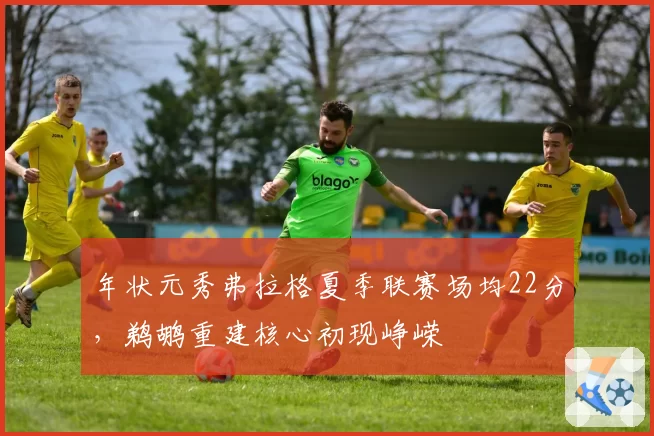 年状元秀弗拉格夏季联赛场均22分,鹈鹕重建核心初现峥嵘