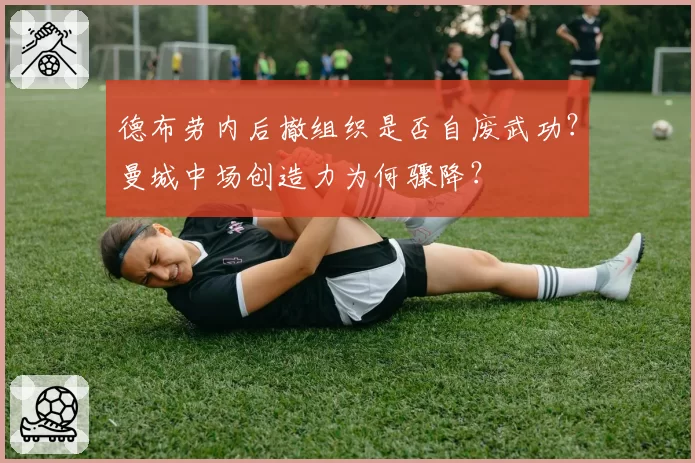 德布劳内后撤组织是否自废武功?曼城中场创造力为何骤降?