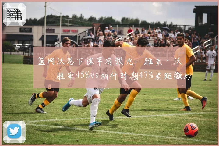篮网沃恩下课早有预兆，雅克·沃恩胜率45%vs纳什时期47%差距微妙