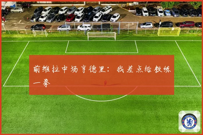 前维拉中场亨德里：我差点给教练一拳