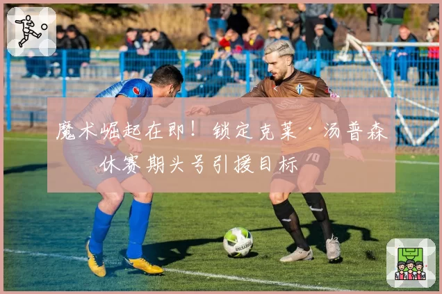 魔术崛起在即!锁定克莱·汤普森为休赛期头号引援目标