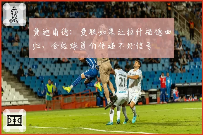 费迪南德：曼联如果让拉什福德回归，会给球员们传递不好信号
