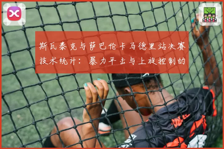 斯瓦泰克与萨巴伦卡马德里站决赛技术统计:暴力平击与上旋控制的博弈