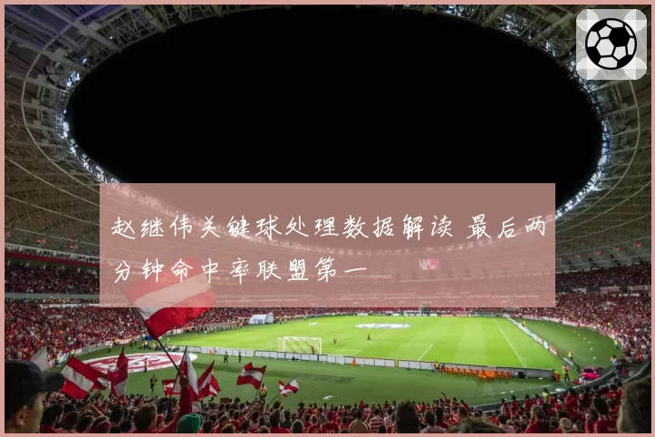 赵继伟关键球处理数据解读 最后两分钟命中率联盟第一