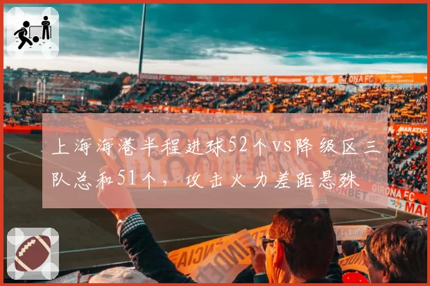 上海海港半程进球52个vs降级区三队总和51个，攻击火力差距悬殊