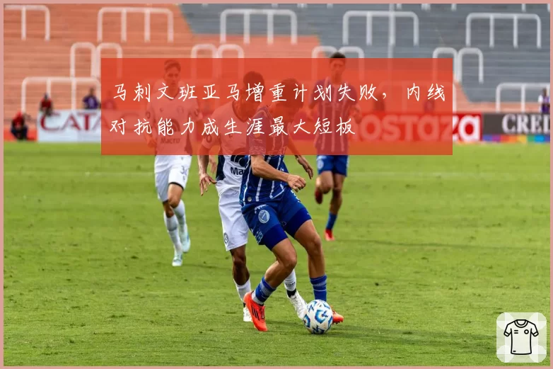 马刺文班亚马增重计划失败，内线对抗能力成生涯最大短板