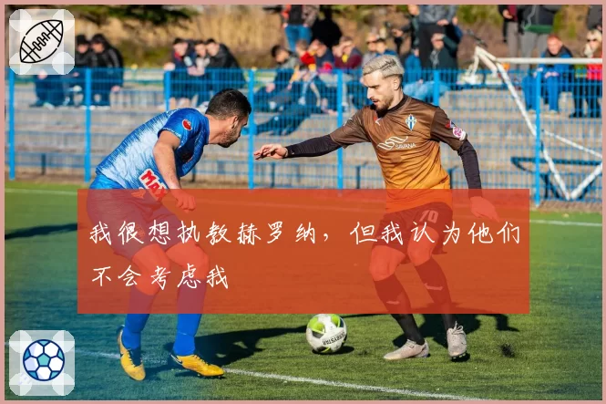 我很想执教赫罗纳,但我认为他们不会考虑我