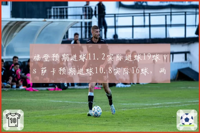 福登预期进球11.2实际进球19球 vs 萨卡预期进球10.8实际16球,两大英格兰边锋超额完成度对比