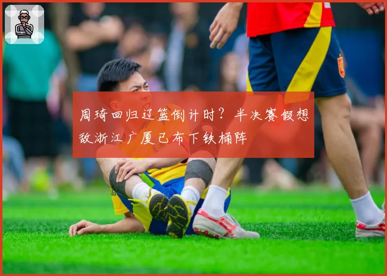 周琦回归辽篮倒计时？半决赛假想敌浙江广厦已布下铁桶阵