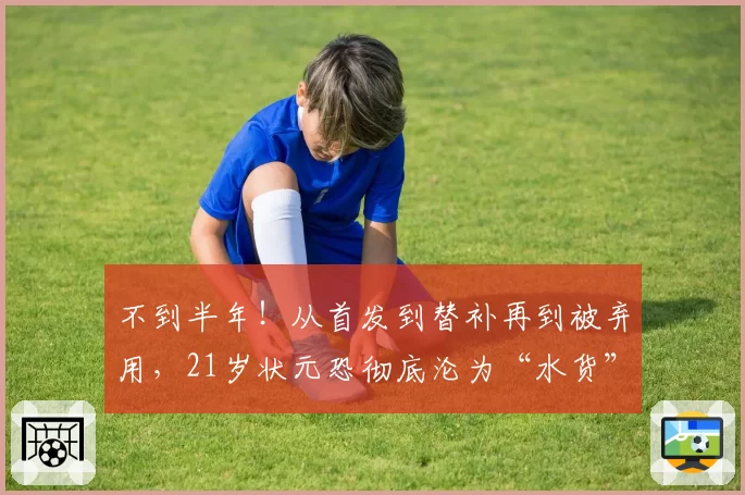 不到半年！从首发到替补再到被弃用，21岁状元恐彻底沦为“水货”