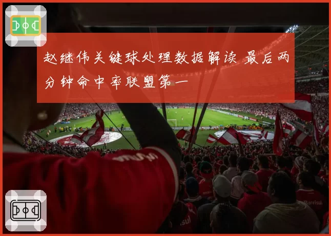 赵继伟关键球处理数据解读 最后两分钟命中率联盟第一
