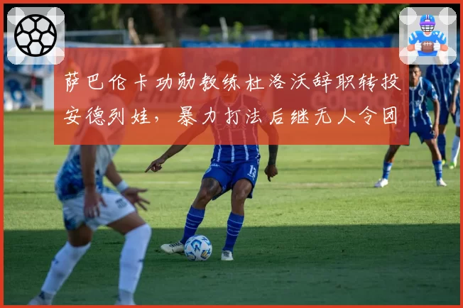 萨巴伦卡功勋教练杜洛沃辞职转投安德列娃,暴力打法后继无人令团队震怒