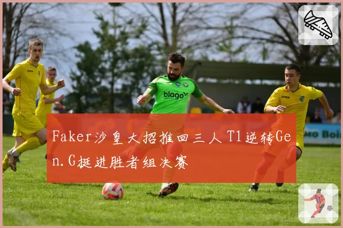 Faker沙皇大招推回三人 T1逆转Gen.G挺进胜者组决赛