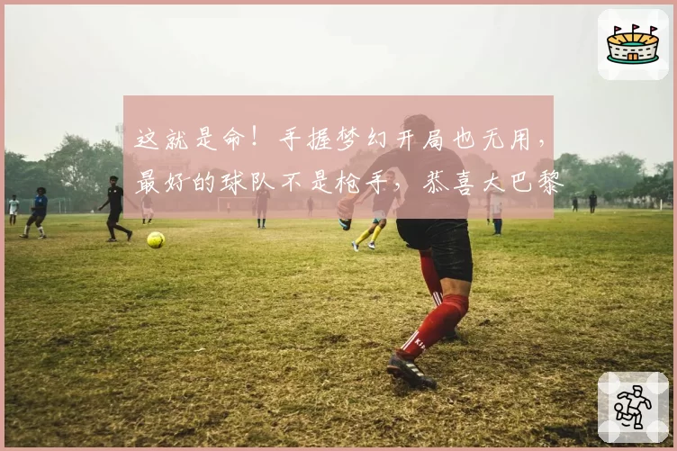 这就是命！手握梦幻开局也无用，最好的球队不是枪手，恭喜大巴黎