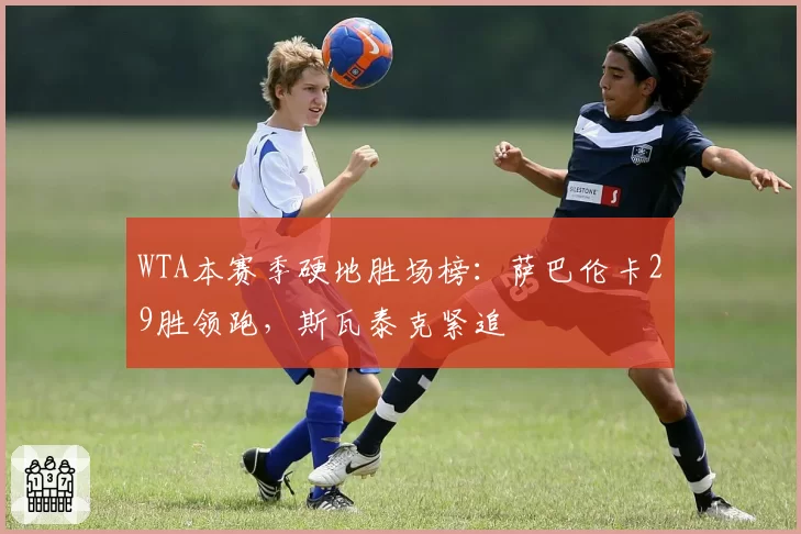 WTA本赛季硬地胜场榜：萨巴伦卡29胜领跑，斯瓦泰克紧追
