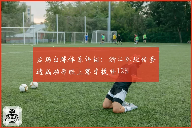 后场出球体系评估：浙江队短传渗透成功率较上赛季提升12%