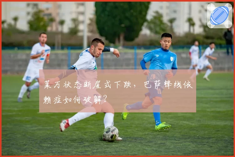 莱万状态断崖式下跌，巴萨锋线依赖症如何破解？