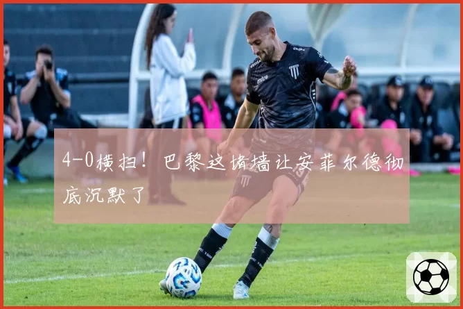 4-0横扫！巴黎这堵墙让安菲尔德彻底沉默了