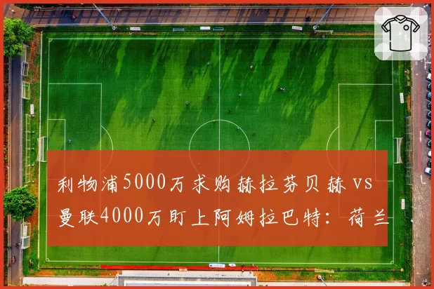 利物浦5000万求购赫拉芬贝赫 vs 曼联4000万盯上阿姆拉巴特：荷兰中场争夺战白热化