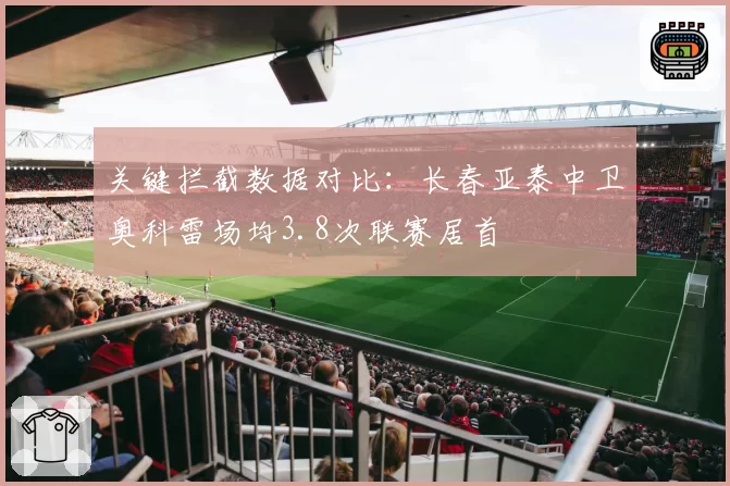 关键拦截数据对比：长春亚泰中卫奥科雷场均3.8次联赛居首