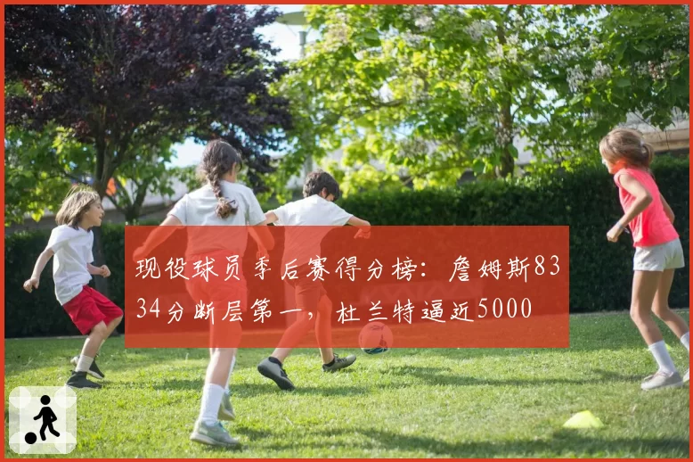 现役球员季后赛得分榜：詹姆斯8334分断层第一，杜兰特逼近5000