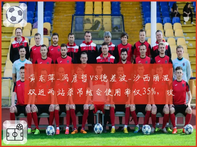 黄东萍_冯彦哲vs德差波_沙西丽混双近两站杀吊结合使用率仅35%,攻防转换效率待提升