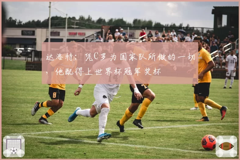 达洛特：凭C罗为国家队所做的一切，他配得上世界杯冠军奖杯