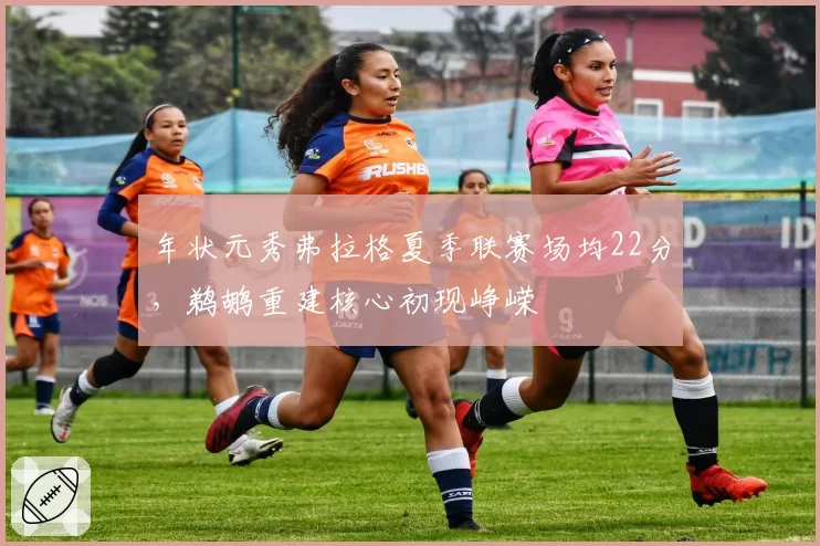 年状元秀弗拉格夏季联赛场均22分,鹈鹕重建核心初现峥嵘