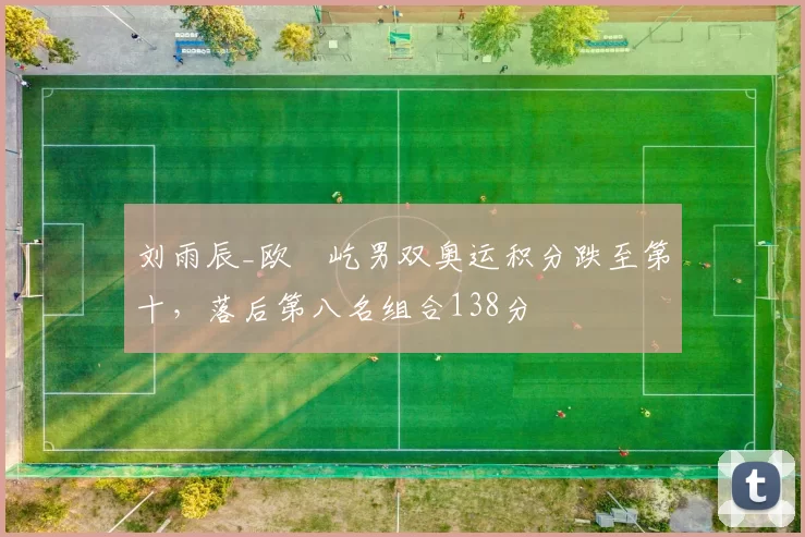 刘雨辰_欧烜屹男双奥运积分跌至第十，落后第八名组合138分