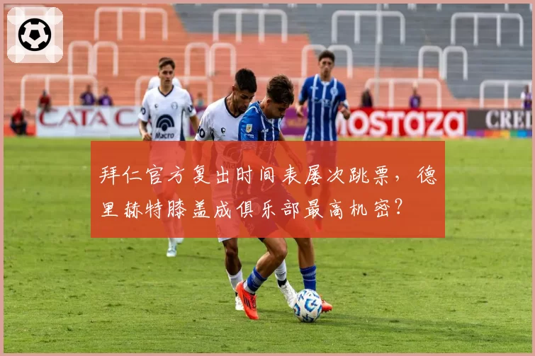 拜仁官方复出时间表屡次跳票,德里赫特膝盖成俱乐部最高机密?